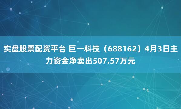 实盘股票配资平台 巨一科技（688162）4月3日主力资金净卖出507.57万元