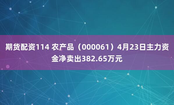 期货配资114 农产品（000061）4月23日主力资金净卖出382.65万元