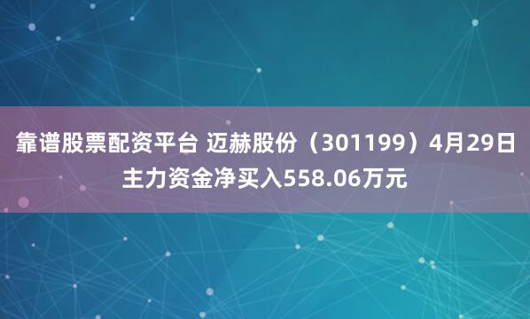 靠谱股票配资平台 迈赫股份（301199）4月29日主力资金净买入558.06万元