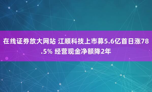 在线证劵放大网站 江顺科技上市募5.6亿首日涨78.5% 经营现金净额降2年