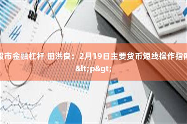 股市金融杠杆 田洪良：2月19日主要货币短线操作指南<p>