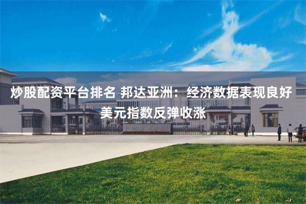 炒股配资平台排名 邦达亚洲：经济数据表现良好 美元指数反弹收涨