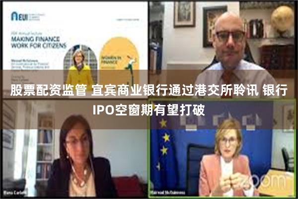 股票配资监管 宜宾商业银行通过港交所聆讯 银行IPO空窗期有望打破