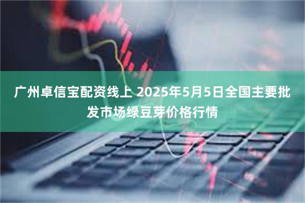 广州卓信宝配资线上 2025年5月5日全国主要批发市场绿豆芽价格行情