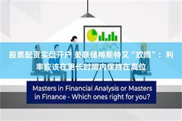 股票配资实盘开户 美联储梅斯特又“放鹰”：利率应该在更长时间内保持在高位