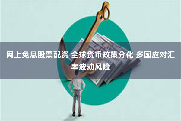 网上免息股票配资 全球货币政策分化 多国应对汇率波动风险