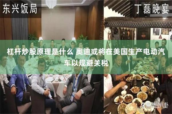 杠杆炒股原理是什么 奥迪或将在美国生产电动汽车以规避关税
