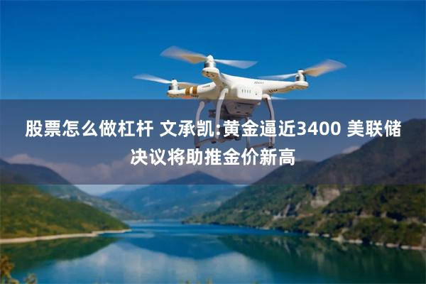 股票怎么做杠杆 文承凯:黄金逼近3400 美联储决议将助推金价新高