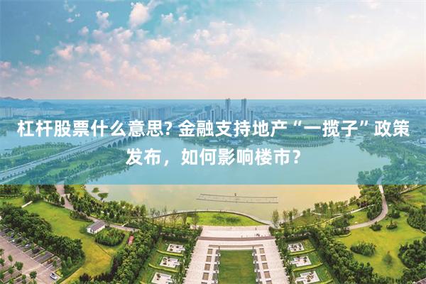 杠杆股票什么意思? 金融支持地产“一揽子”政策发布，如何影响楼市？