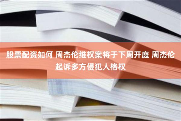股票配资如何 周杰伦维权案将于下周开庭 周杰伦起诉多方侵犯人格权