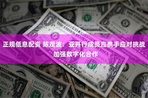 正规低息配资 陈茂波：亚开行成员应携手应对挑战  加强数字化合作