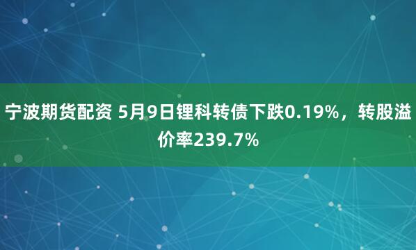 宁波期货配资 5月9日锂科转债下跌0.19%，转股溢价率239.7%