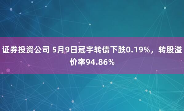 证券投资公司 5月9日冠宇转债下跌0.19%，转股溢价率94.86%