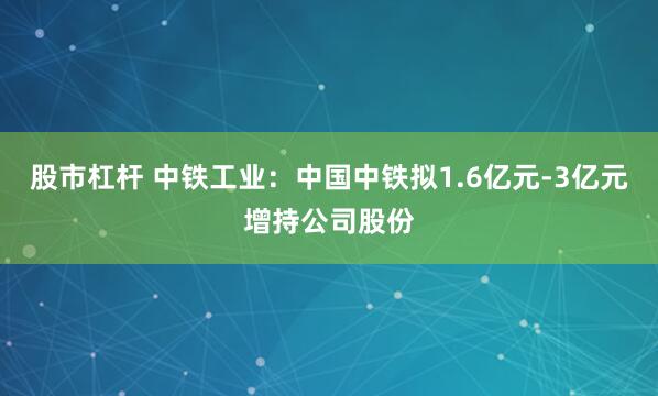 股市杠杆 中铁工业：中国中铁拟1.6亿元-3亿元增持公司股份
