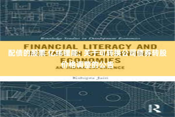 配债的股票 亿纬锂能: 关于可转换公司债券转股价格调整的公告