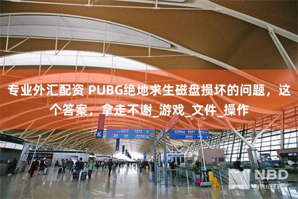 专业外汇配资 PUBG绝地求生磁盘损坏的问题，这个答案，拿走不谢_游戏_文件_操作