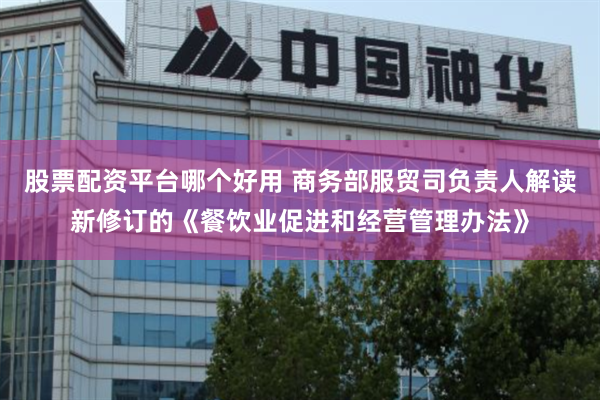股票配资平台哪个好用 商务部服贸司负责人解读新修订的《餐饮业促进和经营管理办法》