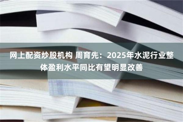 网上配资炒股机构 周育先：2025年水泥行业整体盈利水平同比有望明显改善