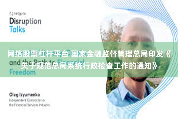 网络股票杠杆平台 国家金融监督管理总局印发《关于规范总局系统行政检查工作的通知》