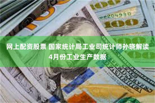 网上配资股票 国家统计局工业司统计师孙晓解读4月份工业生产数据