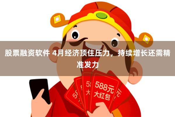 股票融资软件 4月经济顶住压力，持续增长还需精准发力