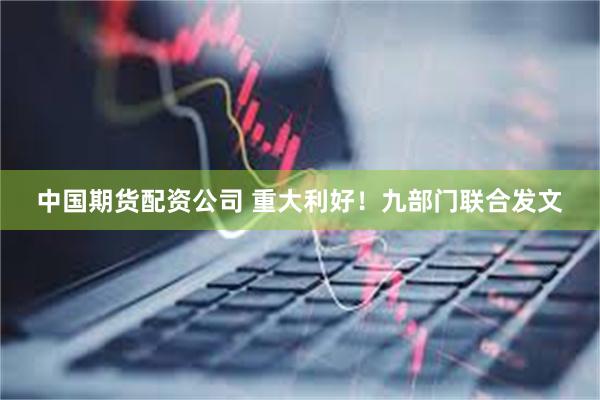 中国期货配资公司 重大利好！九部门联合发文