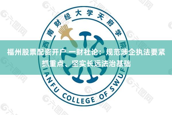 福州股票配资开户 一财社论：规范涉企执法要紧抓重点、坚实长远法治基础
