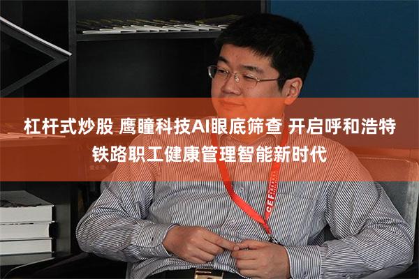 杠杆式炒股 鹰瞳科技AI眼底筛查 开启呼和浩特铁路职工健康管理智能新时代