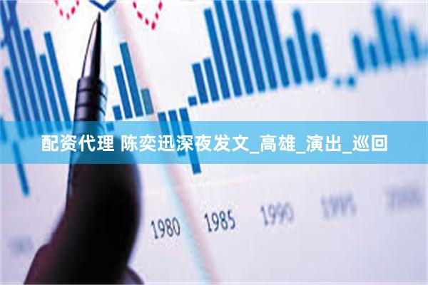 配资代理 陈奕迅深夜发文_高雄_演出_巡回