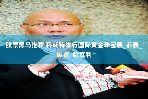 股票黑马推荐 科威特举行国际黄金珠宝展_参展_展览_哈瓦利