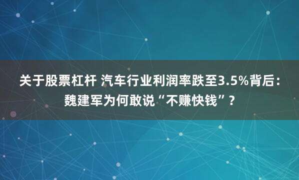 关于股票杠杆 汽车行业利润率跌至3.5%背后：魏建军为何敢说“不赚快钱”？