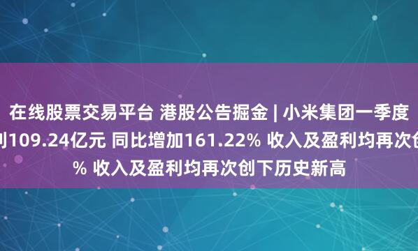 在线股票交易平台 港股公告掘金 | 小米集团一季度股东应占溢利109.24亿元 同比增加161.22% 收入及盈利均再次创下历史新高