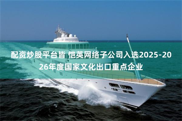 配资炒股平台皆 恺英网络子公司入选2025-2026年度国家文化出口重点企业