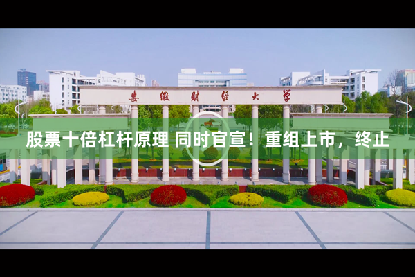 股票十倍杠杆原理 同时官宣！重组上市，终止
