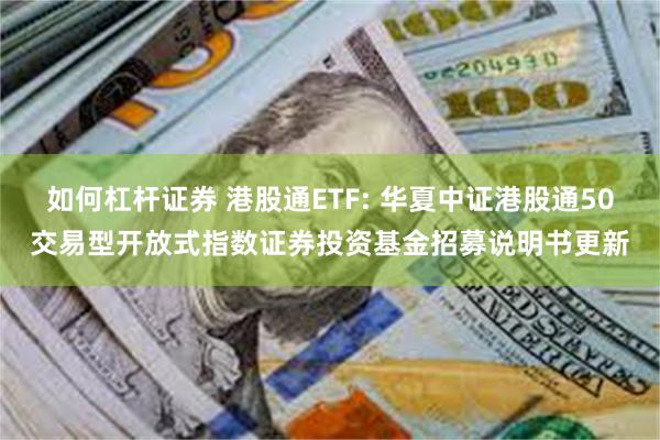 如何杠杆证券 港股通ETF: 华夏中证港股通50交易型开放式指数证券投资基金招募说明书更新