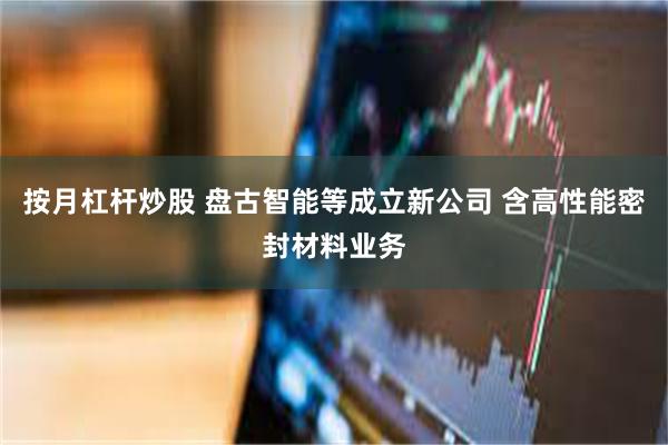 按月杠杆炒股 盘古智能等成立新公司 含高性能密封材料业务