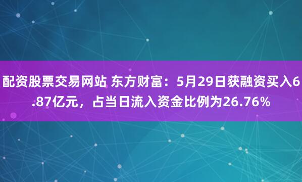 配资股票交易网站 东方财富：5月29日获融资买入6.87亿元，占当日流入资金比例为26.76%