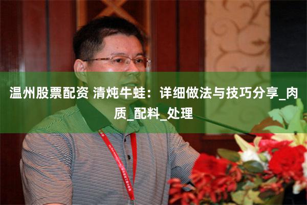 温州股票配资 清炖牛蛙：详细做法与技巧分享_肉质_配料_处理