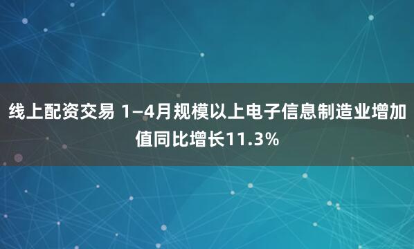 线上配资交易 1—4月规模以上电子信息制造业增加值同比增长11.3%