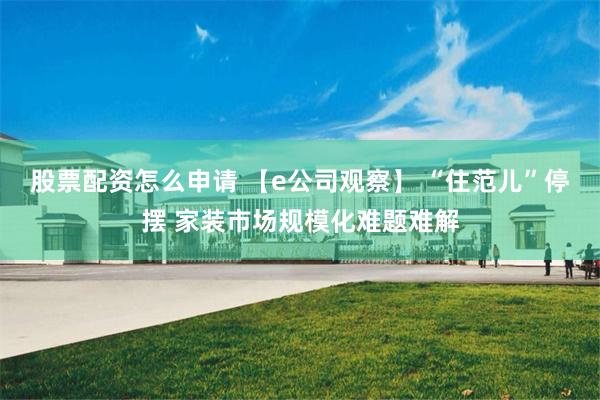 股票配资怎么申请 【e公司观察】 “住范儿”停摆 家装市场规模化难题难解