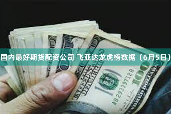 国内最好期货配资公司 飞亚达龙虎榜数据（6月5日）