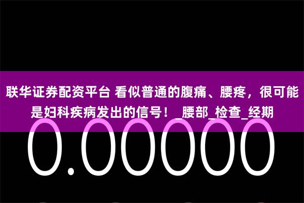 联华证券配资平台 看似普通的腹痛、腰疼，很可能是妇科疾病发出的信号！_腰部_检查_经期