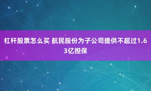 杠杆股票怎么买 航民股份为子公司提供不超过1.63亿担保
