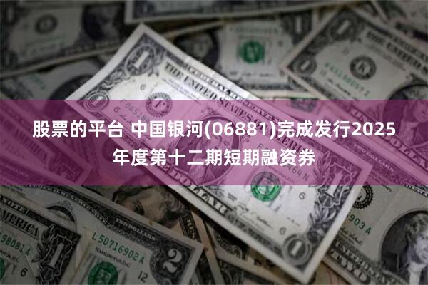 股票的平台 中国银河(06881)完成发行2025年度第十二期短期融资券