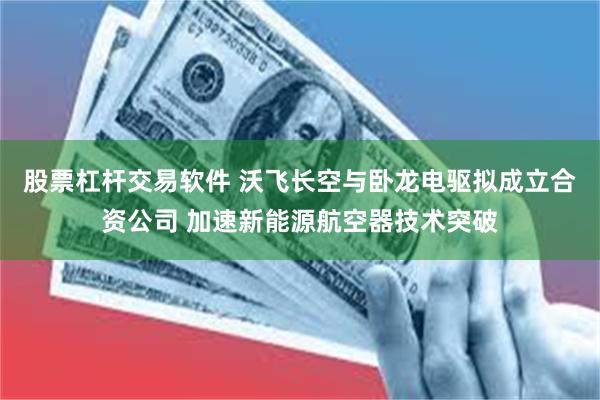 股票杠杆交易软件 沃飞长空与卧龙电驱拟成立合资公司 加速新能源航空器技术突破