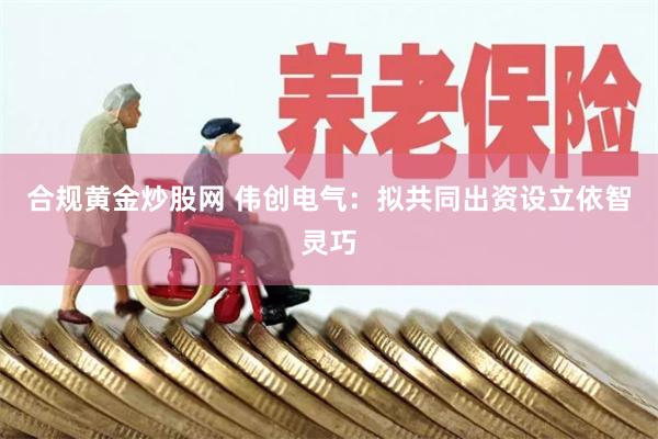 合规黄金炒股网 伟创电气:拟共同出资设立依智灵巧
