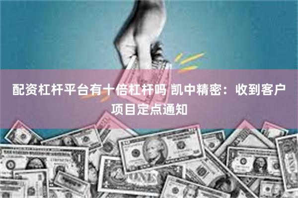 配资杠杆平台有十倍杠杆吗 凯中精密：收到客户项目定点通知