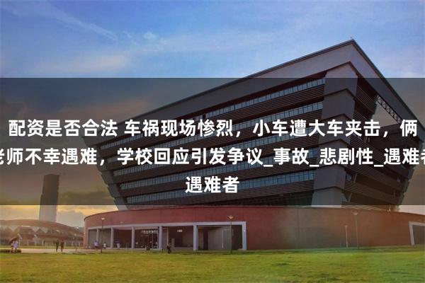 配资是否合法 车祸现场惨烈，小车遭大车夹击，俩老师不幸遇难，学校回应引发争议_事故_悲剧性_遇难者