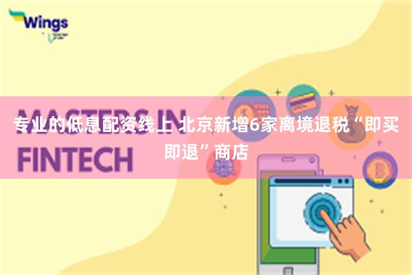 专业的低息配资线上 北京新增6家离境退税“即买即退”商店