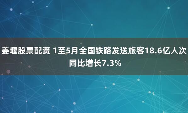 姜堰股票配资 1至5月全国铁路发送旅客18.6亿人次 同比增长7.3%